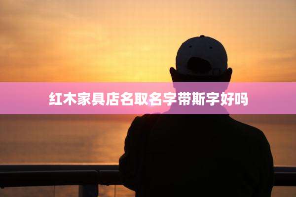 红木家具店名取名字带斯字好吗