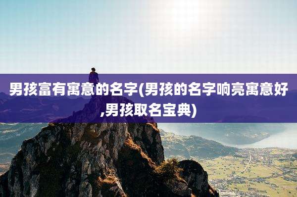 男孩富有寓意的名字(男孩的名字响亮寓意好,男孩取名宝典)