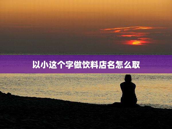以小这个字做饮料店名怎么取