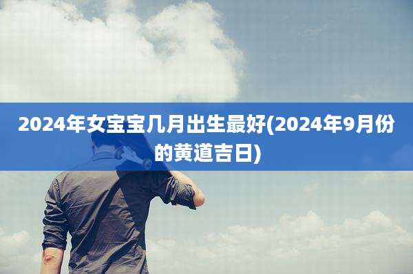 2024年女宝宝几月出生最好(2024年9月份的黄道吉日)