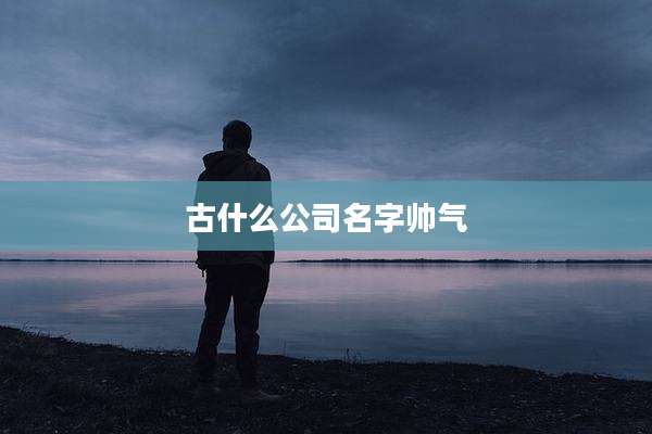 古什么公司名字帅气