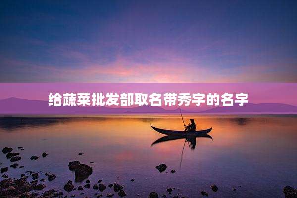给蔬菜批发部取名带秀字的名字