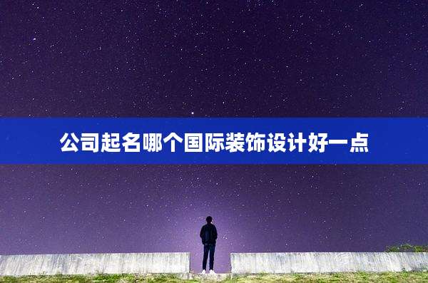 公司起名哪个国际装饰设计好一点