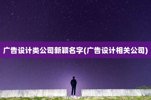 广告设计类公司新颖名字(广告设计相关公司)