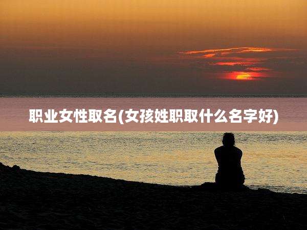 职业女性取名(女孩姓职取什么名字好)