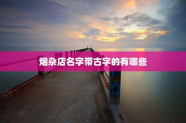 烟杂店名字带古字的有哪些