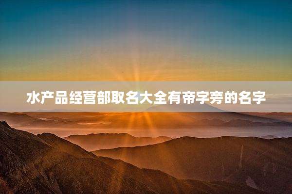 水产品经营部取名大全有帝字旁的名字