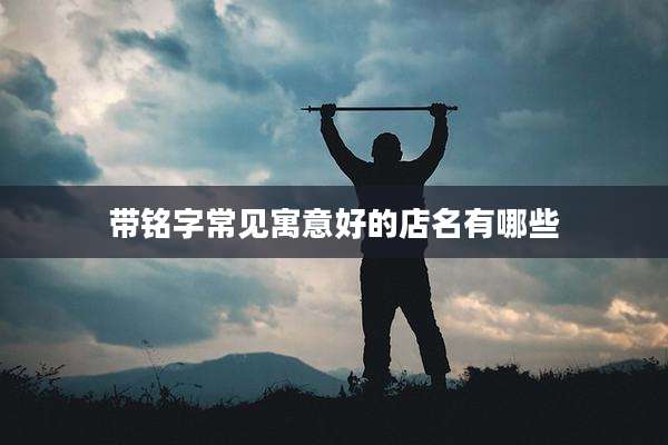 带铭字常见寓意好的店名有哪些
