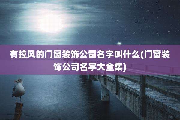 有拉风的门窗装饰公司名字叫什么(门窗装饰公司名字大全集)