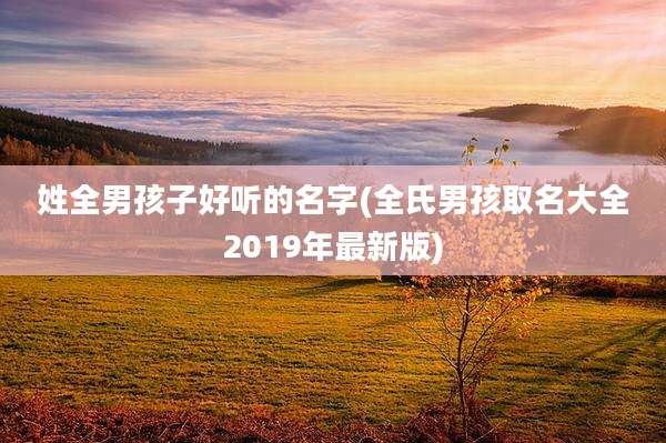姓全男孩子好听的名字(全氏男孩取名大全2019年最新版)
