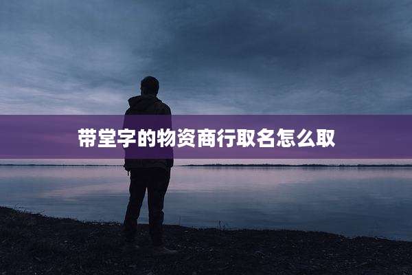 带堂字的物资商行取名怎么取