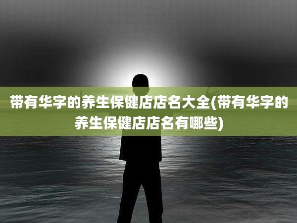 带有华字的养生保健店店名大全(带有华字的养生保健店店名有哪些)