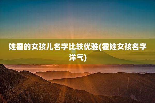 姓霍的女孩儿名字比较优雅(霍姓女孩名字洋气)