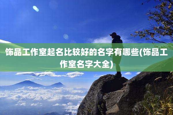饰品工作室起名比较好的名字有哪些(饰品工作室名字大全)