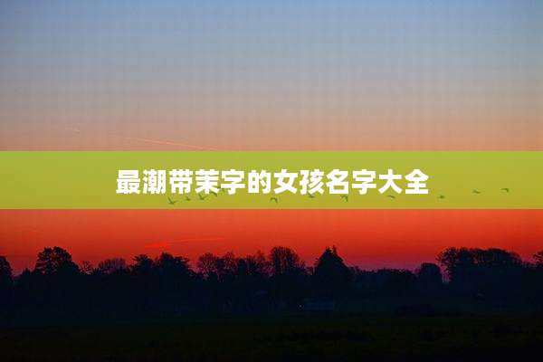 最潮带茉字的女孩名字大全