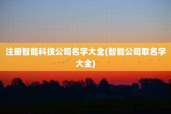 注册智能科技公司名字大全(智能公司取名字大全)