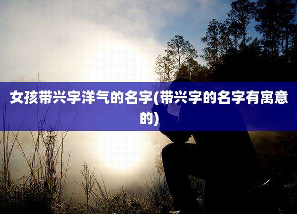女孩带兴字洋气的名字(带兴字的名字有寓意的)