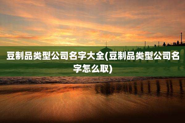 豆制品类型公司名字大全(豆制品类型公司名字怎么取)