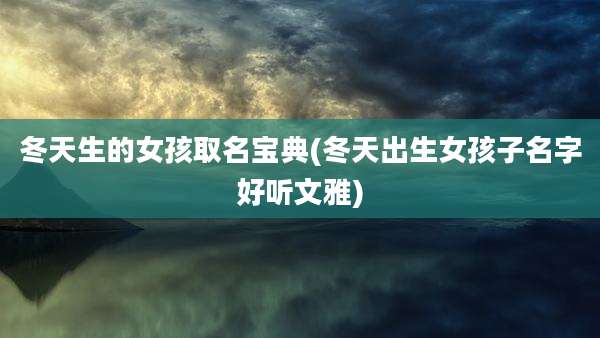 冬天生的女孩取名宝典(冬天出生女孩子名字好听文雅)