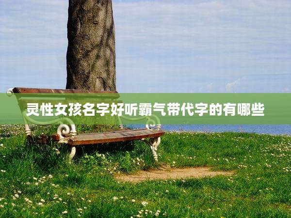 灵性女孩名字好听霸气带代字的有哪些