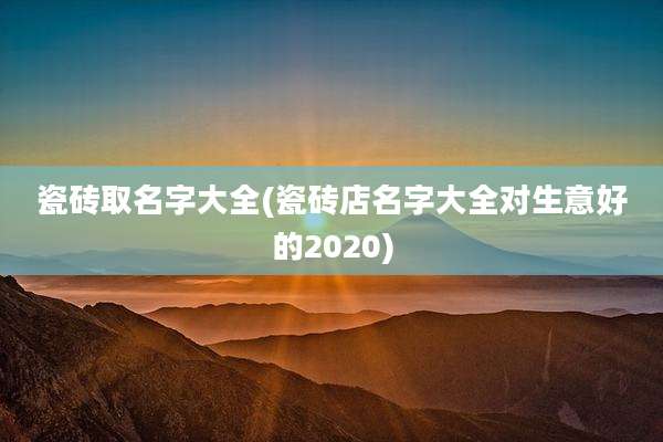 瓷砖取名字大全(瓷砖店名字大全对生意好的2020)