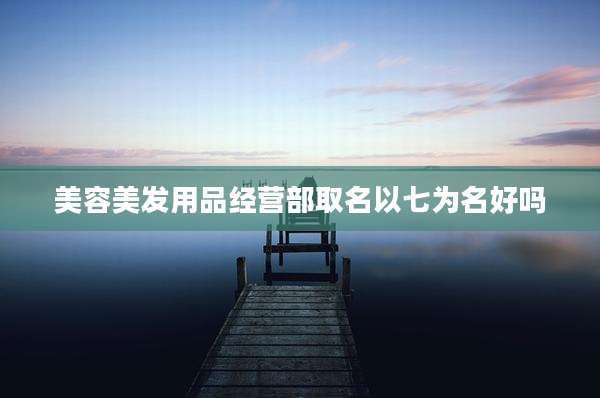 美容美发用品经营部取名以七为名好吗
