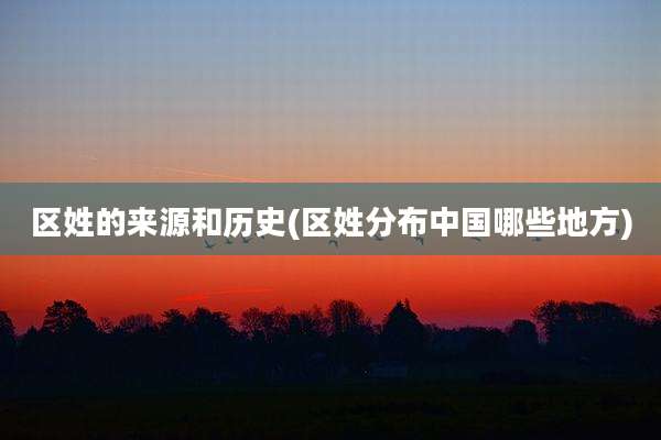 区姓的来源和历史(区姓分布中国哪些地方)
