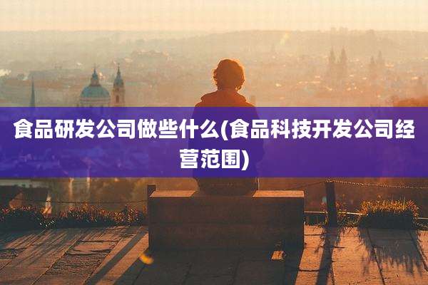 食品研发公司做些什么(食品科技开发公司经营范围)