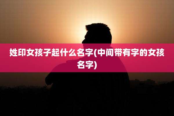 姓印女孩子起什么名字(中间带有字的女孩名字)