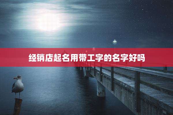 经销店起名用带工字的名字好吗