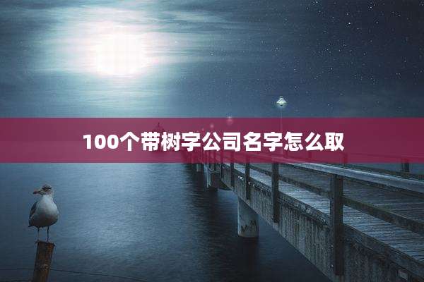 100个带树字公司名字怎么取