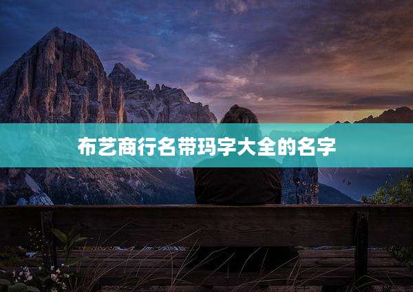 布艺商行名带玛字大全的名字
