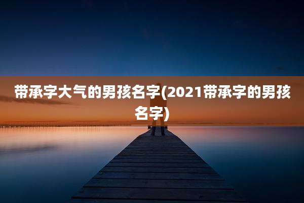 带承字大气的男孩名字(2021带承字的男孩名字)