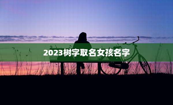 2023树字取名女孩名字