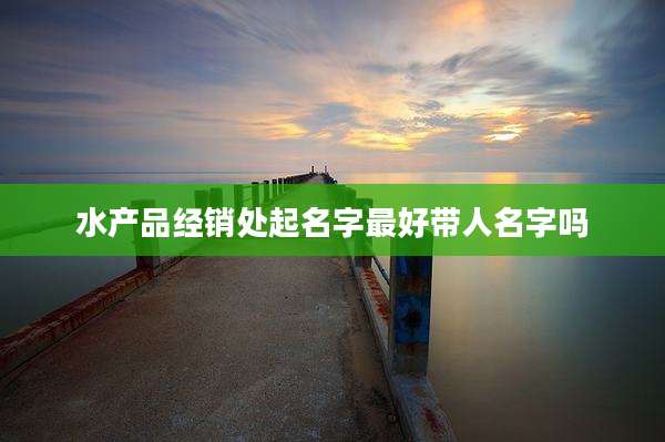 水产品经销处起名字最好带人名字吗