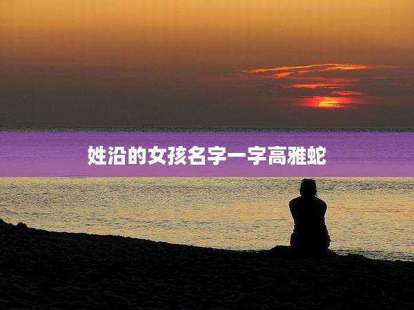 姓沿的女孩名字一字高雅蛇
