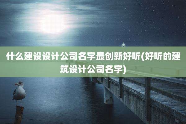 什么建设设计公司名字最创新好听(好听的建筑设计公司名字)