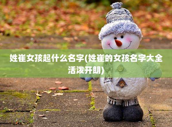 姓崔女孩起什么名字(姓崔的女孩名字大全活泼开朗)