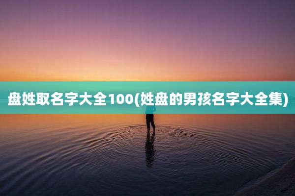 盘姓取名字大全100(姓盘的男孩名字大全集)