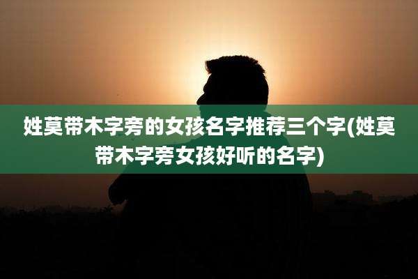 姓莫带木字旁的女孩名字推荐三个字(姓莫带木字旁女孩好听的名字)