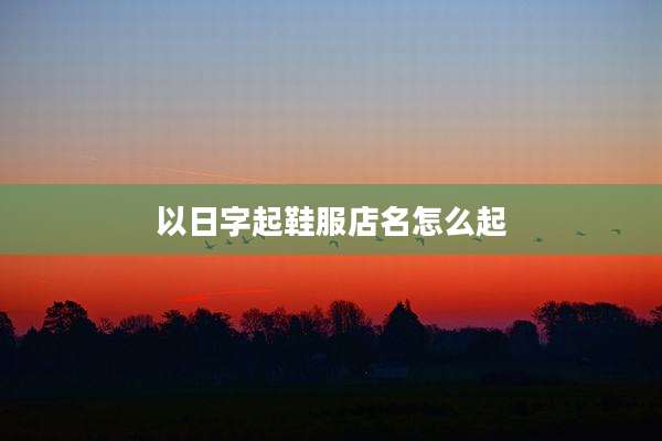 以日字起鞋服店名怎么起