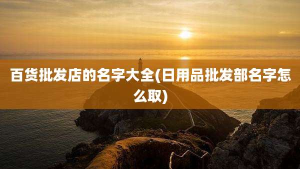 百货批发店的名字大全(日用品批发部名字怎么取)