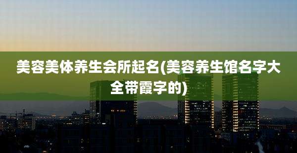 美容美体养生会所起名(美容养生馆名字大全带霞字的)