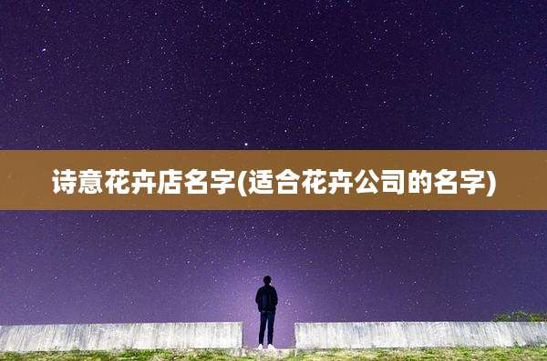 诗意花卉店名字(适合花卉公司的名字)