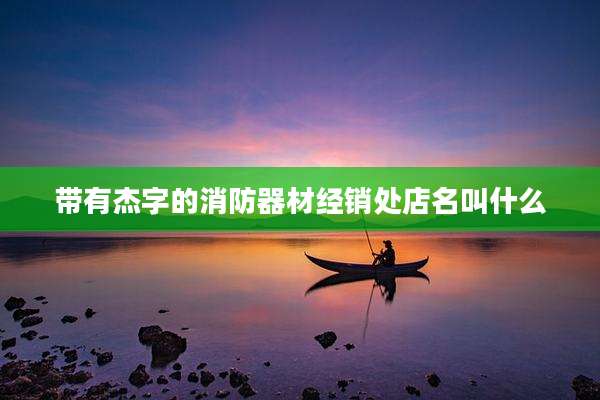 带有杰字的消防器材经销处店名叫什么