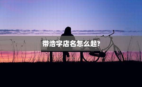 带浩字店名怎么起?