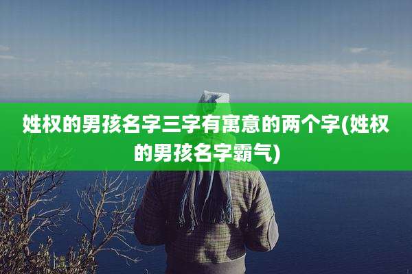 姓权的男孩名字三字有寓意的两个字(姓权的男孩名字霸气)