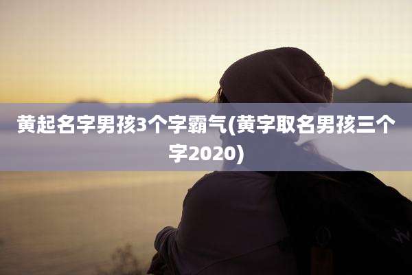 黄起名字男孩3个字霸气(黄字取名男孩三个字2020)