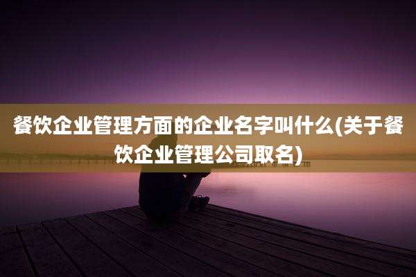 餐饮企业管理方面的企业名字叫什么(关于餐饮企业管理公司取名)