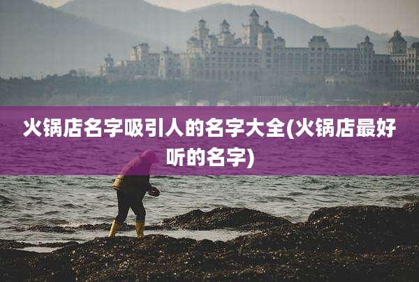 火锅店名字吸引人的名字大全(火锅店最好听的名字)